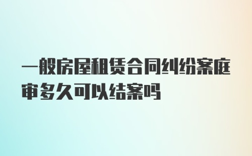 一般房屋租赁合同纠纷案庭审多久可以结案吗