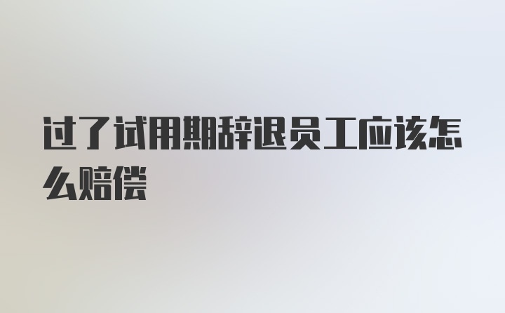 过了试用期辞退员工应该怎么赔偿