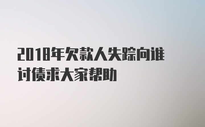 2018年欠款人失踪向谁讨债求大家帮助