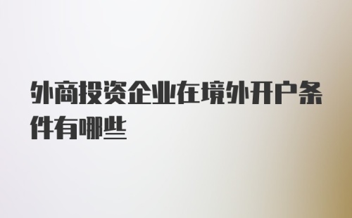 外商投资企业在境外开户条件有哪些