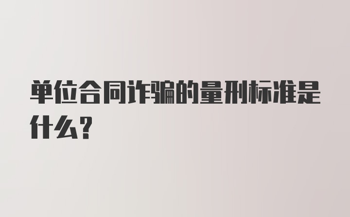 单位合同诈骗的量刑标准是什么？