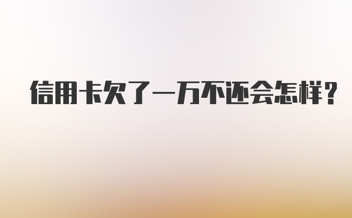 信用卡欠了一万不还会怎样？