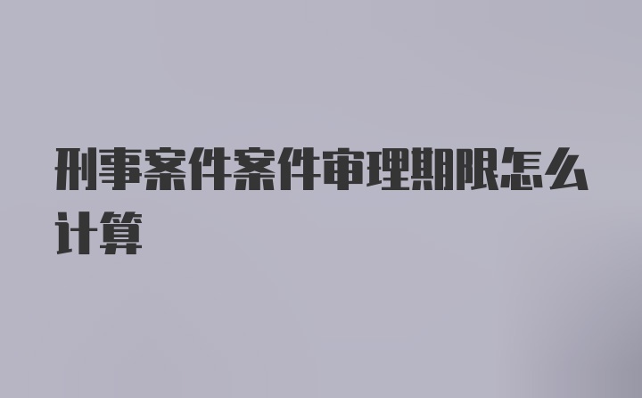 刑事案件案件审理期限怎么计算