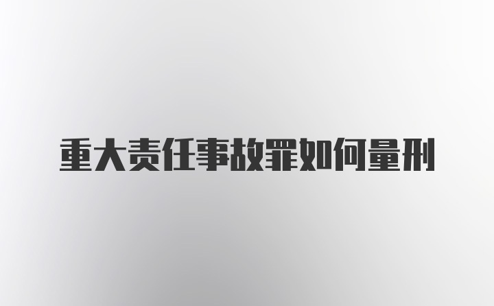 重大责任事故罪如何量刑