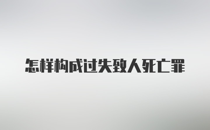 怎样构成过失致人死亡罪