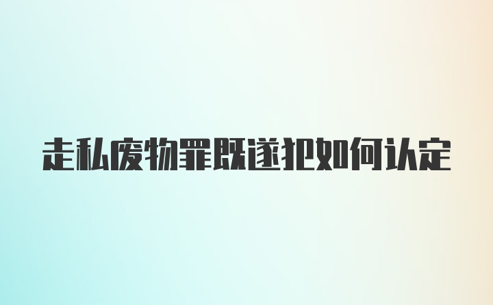 走私废物罪既遂犯如何认定