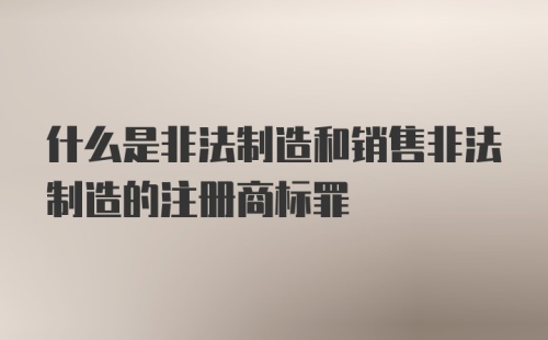 什么是非法制造和销售非法制造的注册商标罪