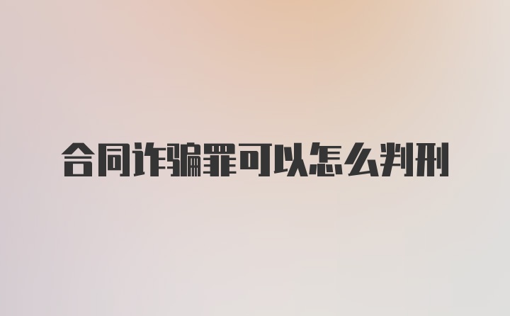 合同诈骗罪可以怎么判刑