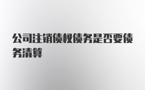 公司注销债权债务是否要债务清算