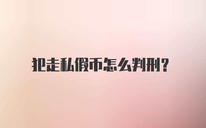 犯走私假币怎么判刑？