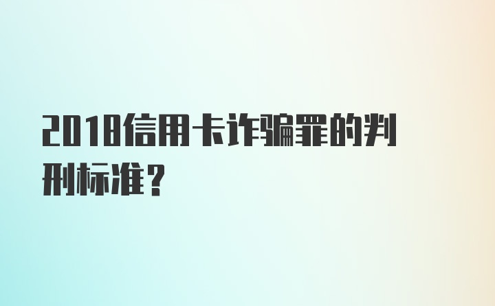 2018信用卡诈骗罪的判刑标准？