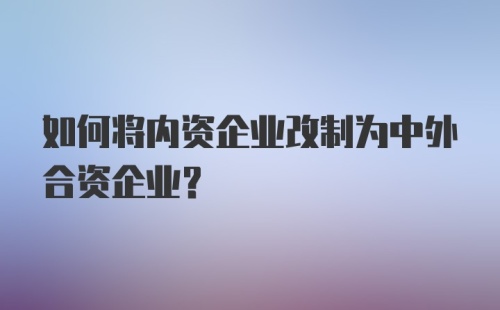 如何将内资企业改制为中外合资企业？