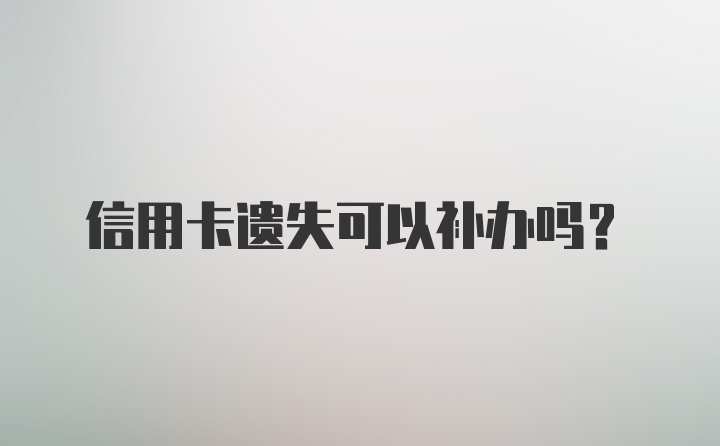 信用卡遗失可以补办吗？