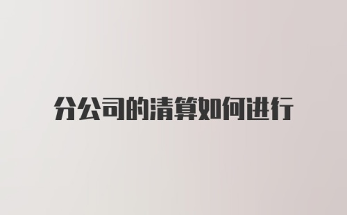 分公司的清算如何进行