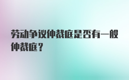 劳动争议仲裁庭是否有一般仲裁庭？