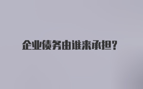 企业债务由谁来承担?