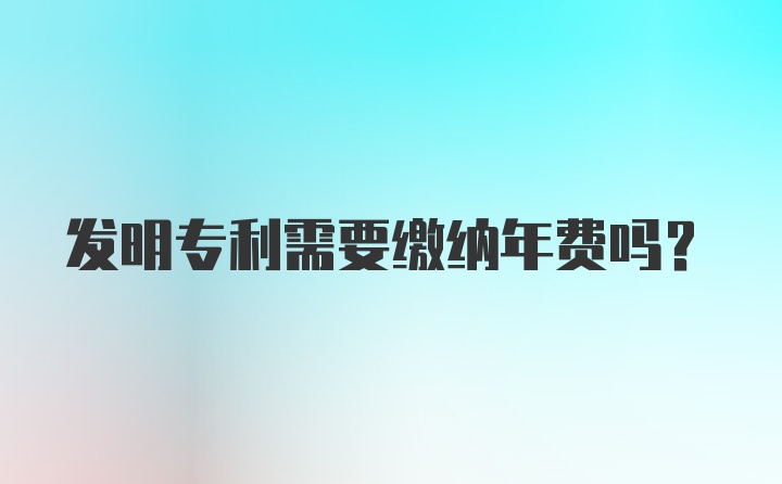 发明专利需要缴纳年费吗？