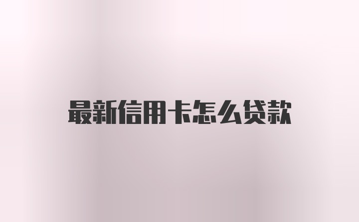 最新信用卡怎么贷款