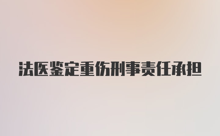 法医鉴定重伤刑事责任承担