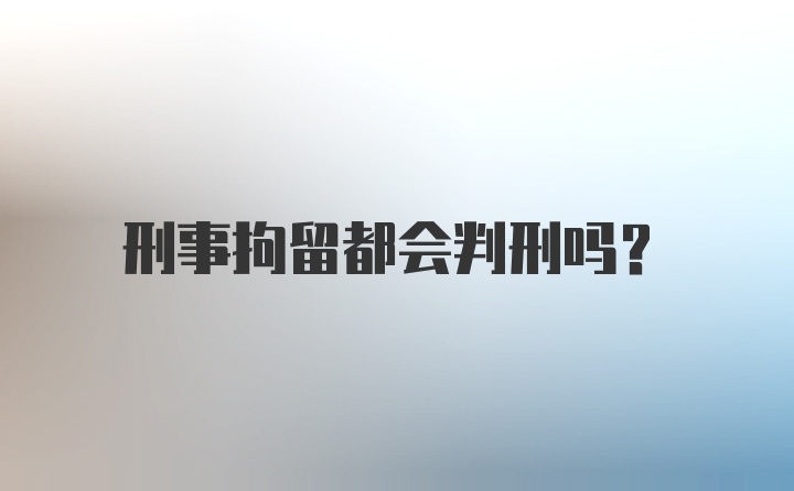 刑事拘留都会判刑吗？