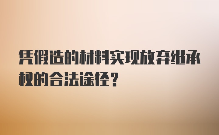 凭假造的材料实现放弃继承权的合法途径？