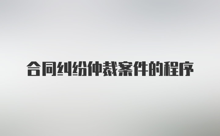 合同纠纷仲裁案件的程序