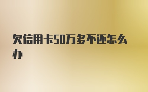 欠信用卡50万多不还怎么办