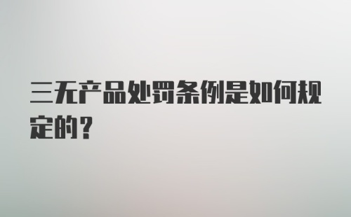 三无产品处罚条例是如何规定的？