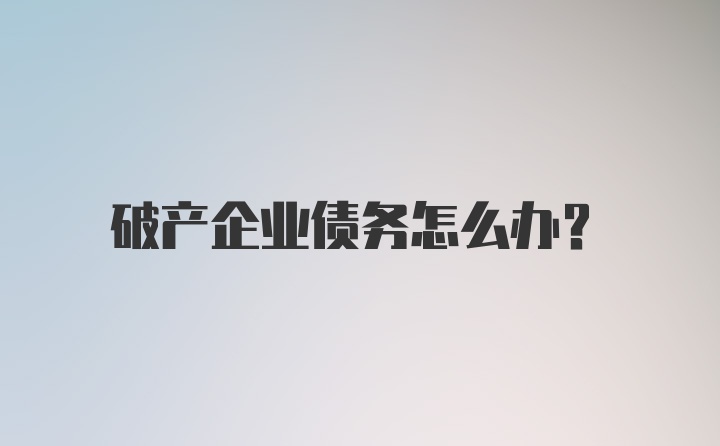 破产企业债务怎么办？