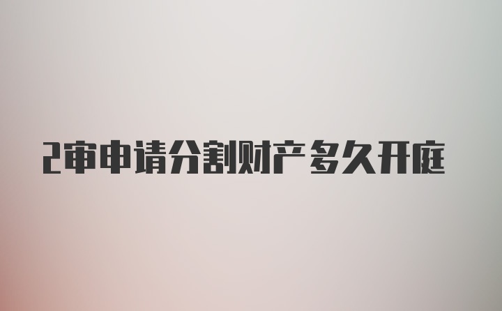 2审申请分割财产多久开庭