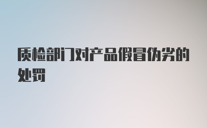 质检部门对产品假冒伪劣的处罚