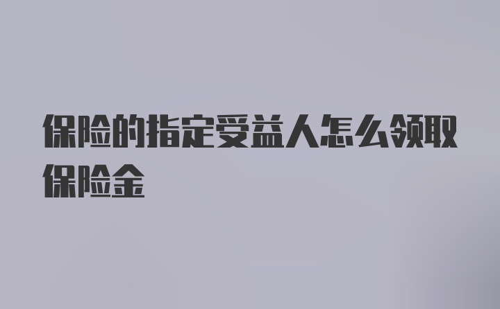 保险的指定受益人怎么领取保险金