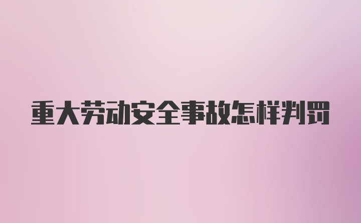 重大劳动安全事故怎样判罚