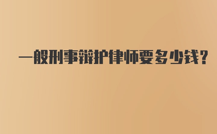 一般刑事辩护律师要多少钱？