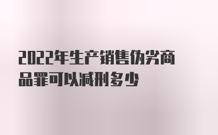 2022年生产销售伪劣商品罪可以减刑多少