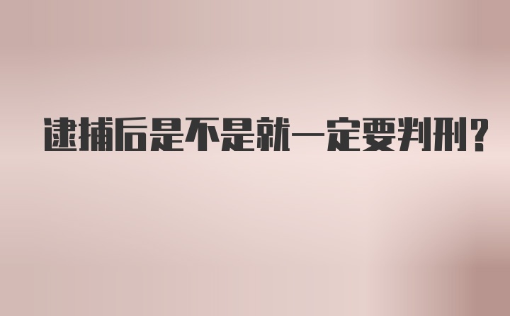 逮捕后是不是就一定要判刑？