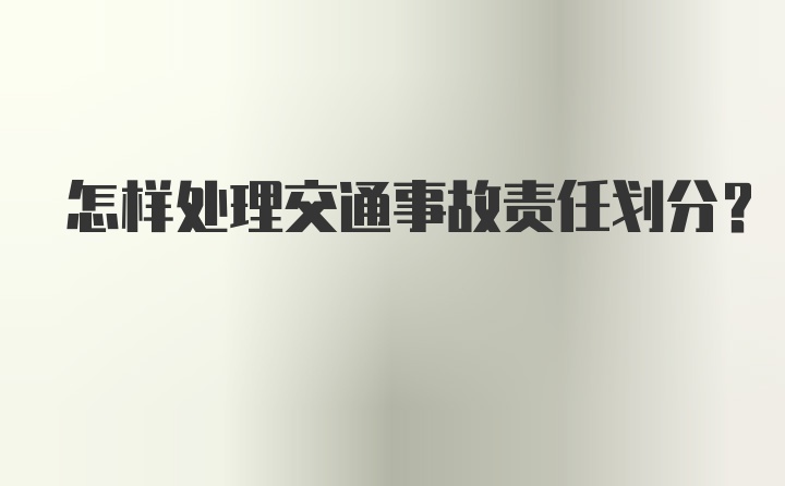 怎样处理交通事故责任划分？