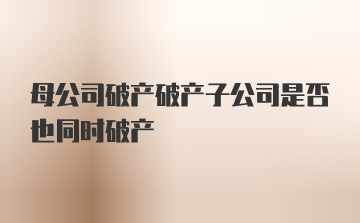 母公司破产破产子公司是否也同时破产