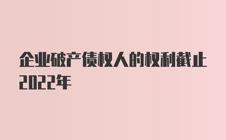 企业破产债权人的权利截止2022年