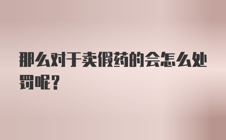 那么对于卖假药的会怎么处罚呢？