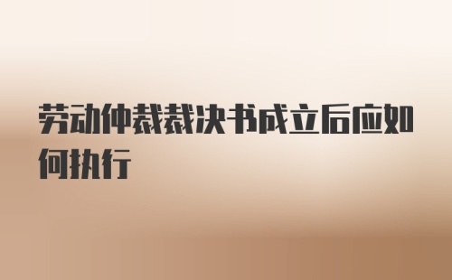 劳动仲裁裁决书成立后应如何执行