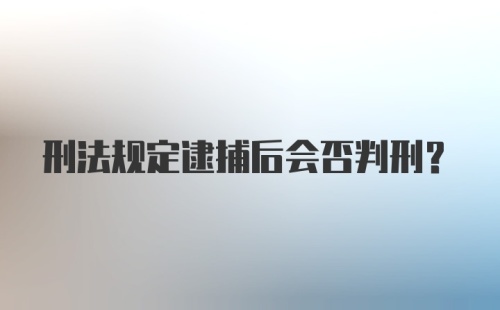 刑法规定逮捕后会否判刑？