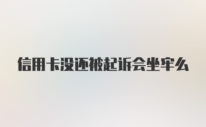 信用卡没还被起诉会坐牢么