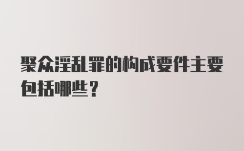 聚众淫乱罪的构成要件主要包括哪些？