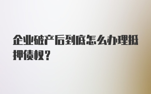 企业破产后到底怎么办理抵押债权？