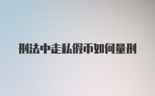 刑法中走私假币如何量刑