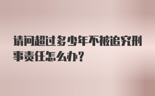 请问超过多少年不被追究刑事责任怎么办？