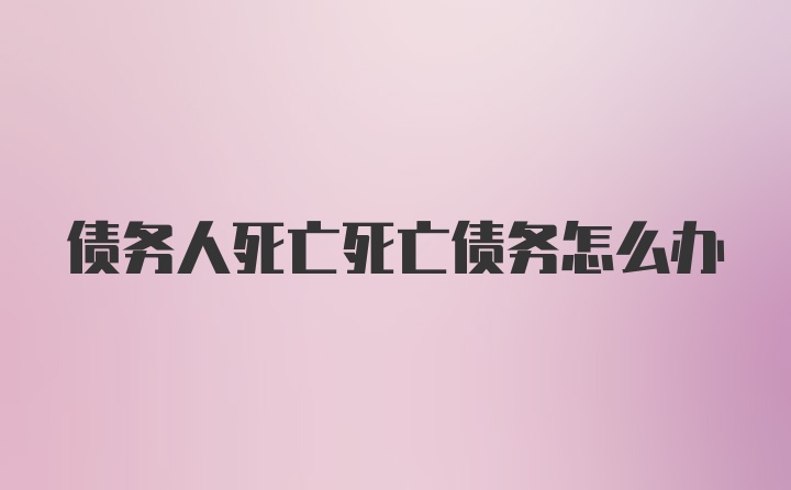 债务人死亡死亡债务怎么办