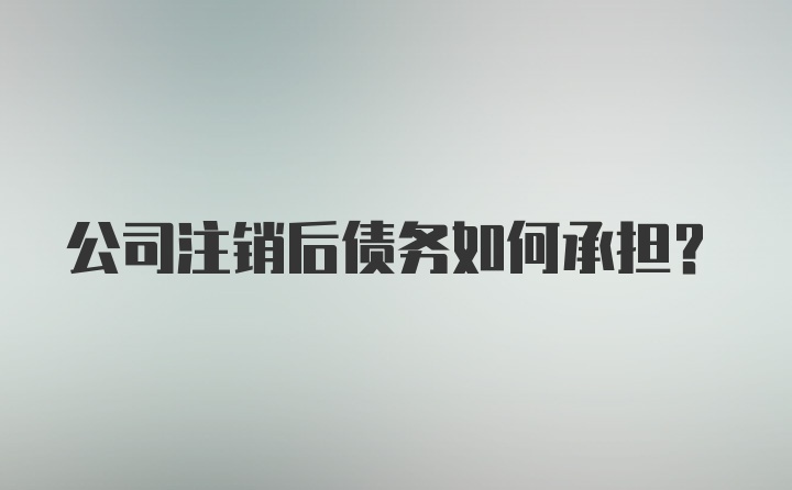 公司注销后债务如何承担？