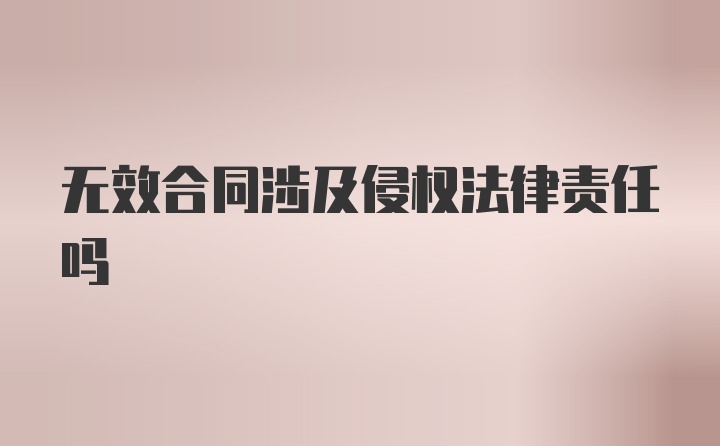 无效合同涉及侵权法律责任吗